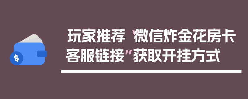 玩家推荐“微信炸金花房卡客服链接”获取开挂方式