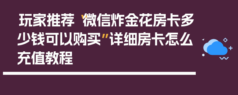 玩家推荐“微信炸金花房卡多少钱可以购买”详细房卡怎么充值教程