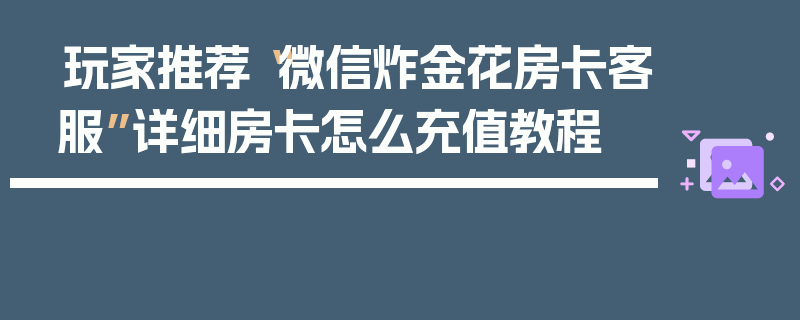 玩家推荐“微信炸金花房卡客服”详细房卡怎么充值教程