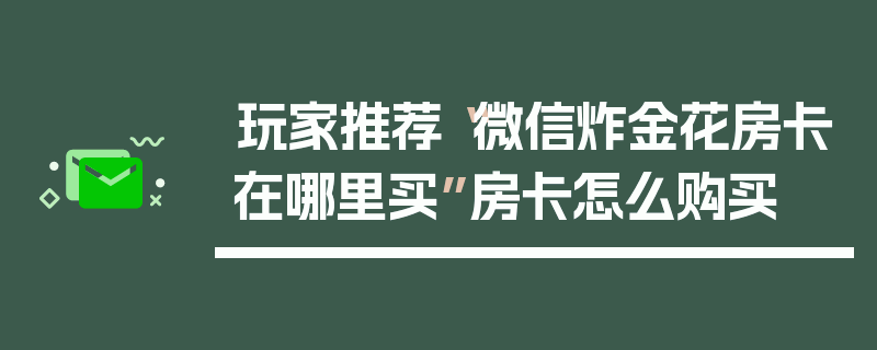 玩家推荐“微信炸金花房卡在哪里买”房卡怎么购买