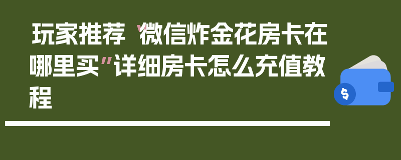 玩家推荐“微信炸金花房卡在哪里买”详细房卡怎么充值教程