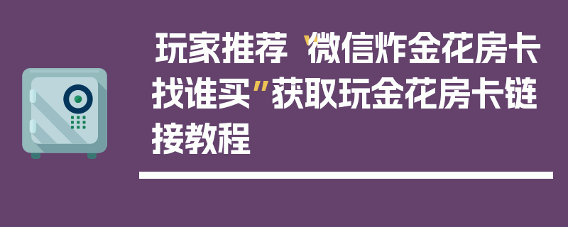 玩家推荐“微信炸金花房卡找谁买”获取玩金花房卡链接教程