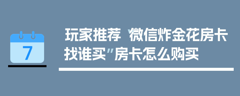 玩家推荐“微信炸金花房卡找谁买”房卡怎么购买