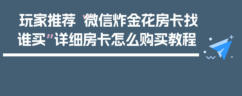 玩家推荐“微信炸金花房卡找谁买”详细房卡怎么购买教程