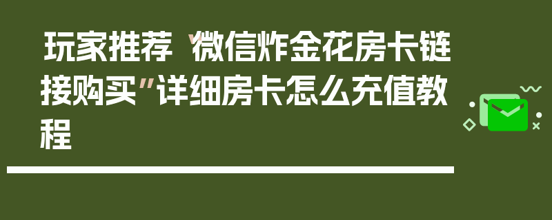 玩家推荐“微信炸金花房卡链接购买”详细房卡怎么充值教程