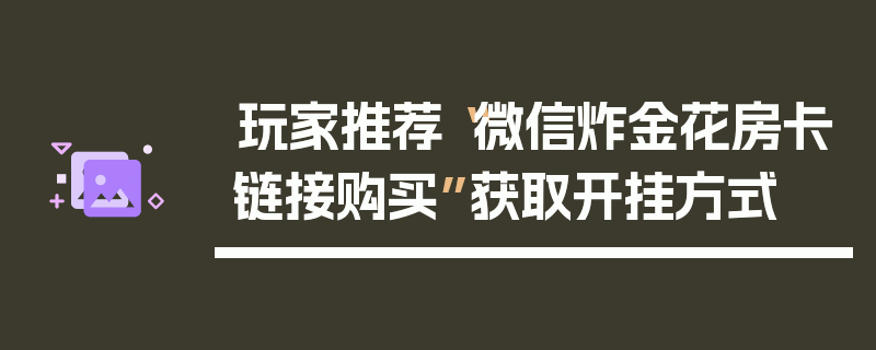玩家推荐“微信炸金花房卡链接购买”获取开挂方式