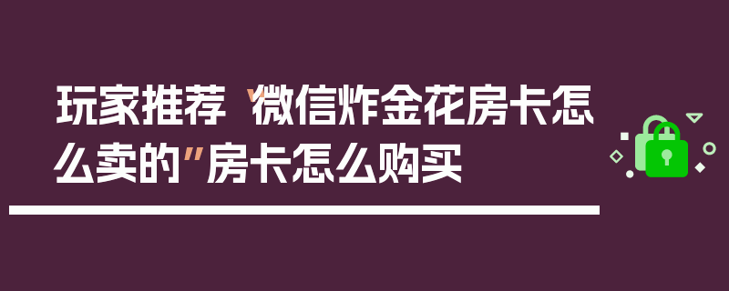 玩家推荐“微信炸金花房卡怎么卖的”房卡怎么购买