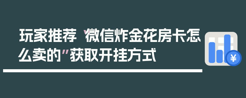 玩家推荐“微信炸金花房卡怎么卖的”获取开挂方式