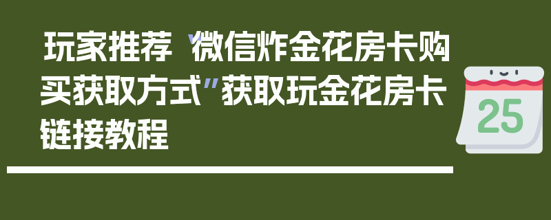 玩家推荐“微信炸金花房卡购买获取方式”获取玩金花房卡链接教程