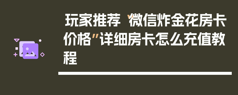 玩家推荐“微信炸金花房卡价格”详细房卡怎么充值教程