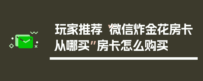 玩家推荐“微信炸金花房卡从哪买”房卡怎么购买