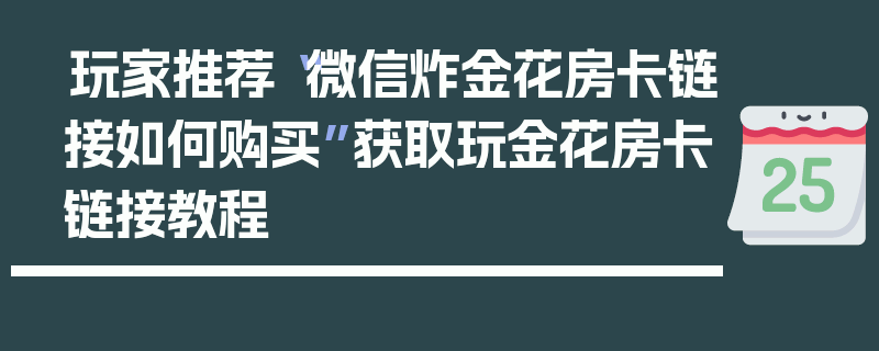 玩家推荐“微信炸金花房卡链接如何购买”获取玩金花房卡链接教程