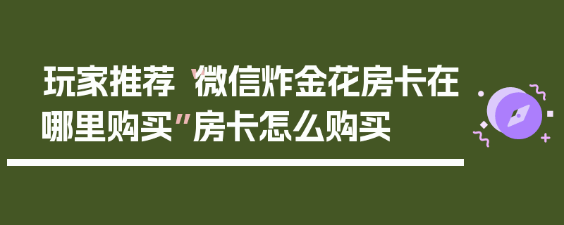 玩家推荐“微信炸金花房卡在哪里购买”房卡怎么购买
