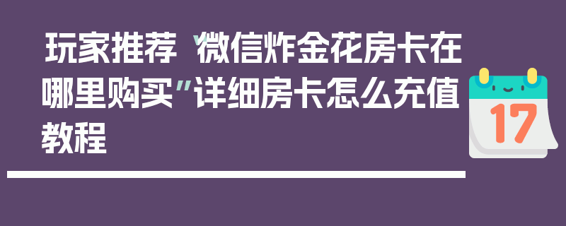 玩家推荐“微信炸金花房卡在哪里购买”详细房卡怎么充值教程