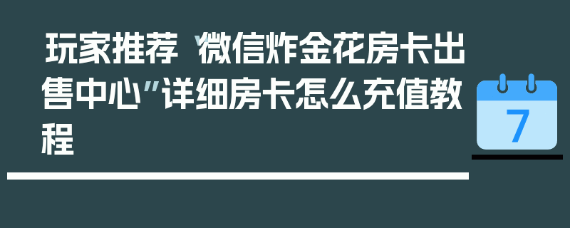 玩家推荐“微信炸金花房卡出售中心”详细房卡怎么充值教程