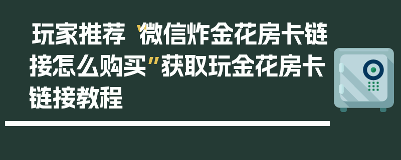 玩家推荐“微信炸金花房卡链接怎么购买”获取玩金花房卡链接教程