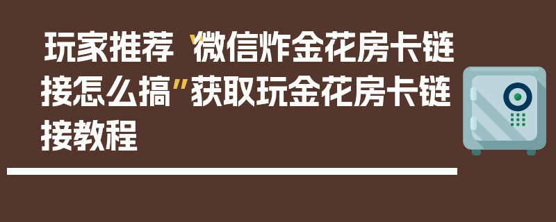 玩家推荐“微信炸金花房卡链接怎么搞”获取玩金花房卡链接教程