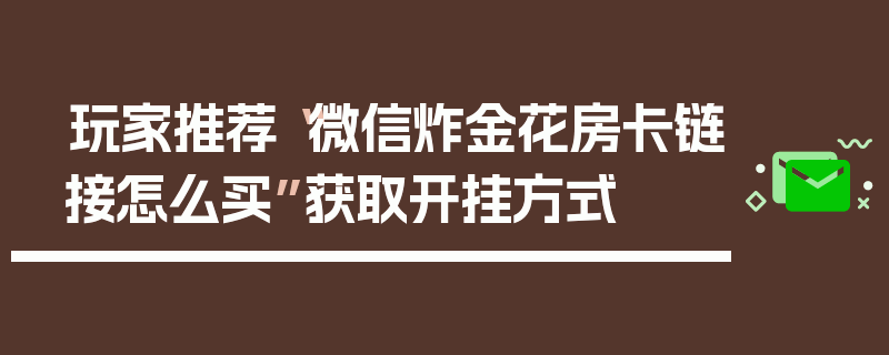 玩家推荐“微信炸金花房卡链接怎么买”获取开挂方式
