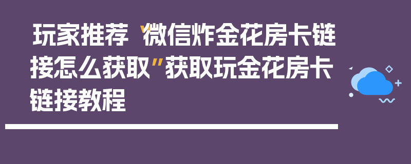 玩家推荐“微信炸金花房卡链接怎么获取”获取玩金花房卡链接教程
