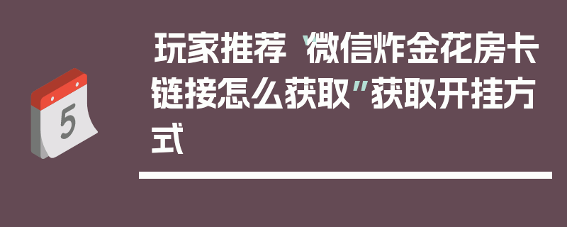 玩家推荐“微信炸金花房卡链接怎么获取”获取开挂方式