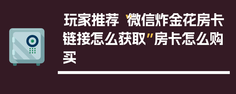 玩家推荐“微信炸金花房卡链接怎么获取”房卡怎么购买