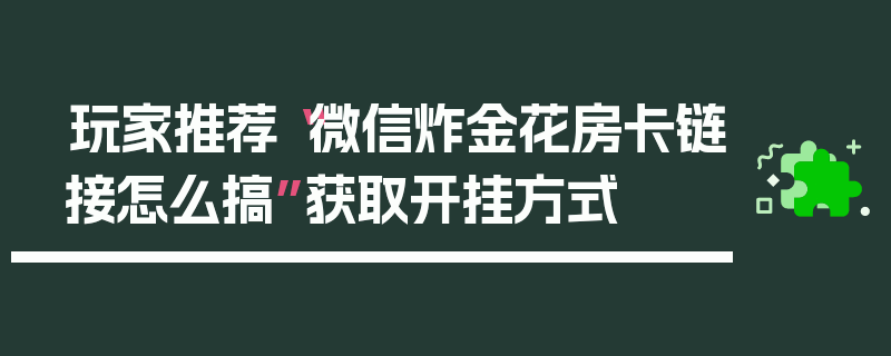 玩家推荐“微信炸金花房卡链接怎么搞”获取开挂方式