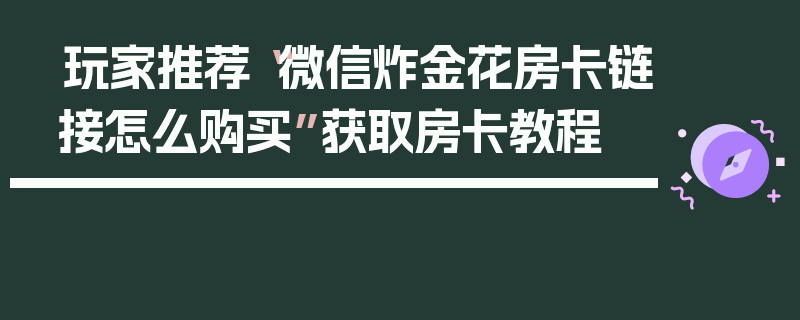 玩家推荐“微信炸金花房卡链接怎么购买”获取房卡教程