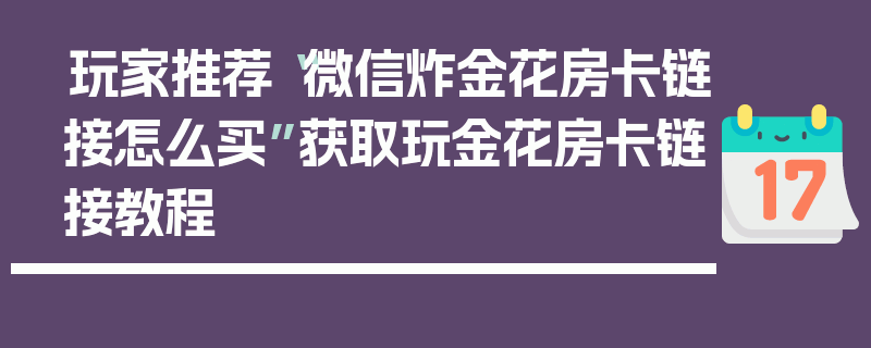 玩家推荐“微信炸金花房卡链接怎么买”获取玩金花房卡链接教程