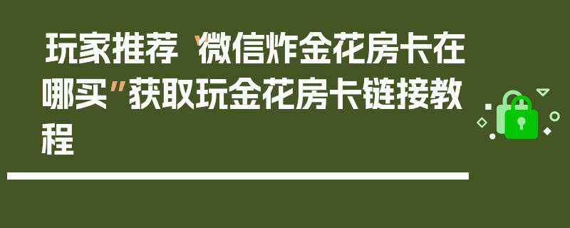 玩家推荐“微信炸金花房卡在哪买”获取玩金花房卡链接教程