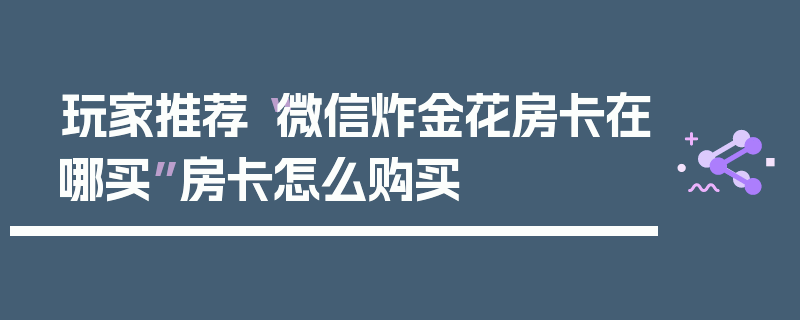 玩家推荐“微信炸金花房卡在哪买”房卡怎么购买