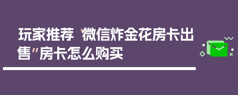 玩家推荐“微信炸金花房卡出售”房卡怎么购买
