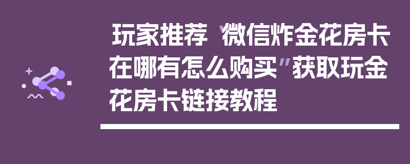玩家推荐“微信炸金花房卡在哪有怎么购买”获取玩金花房卡链接教程