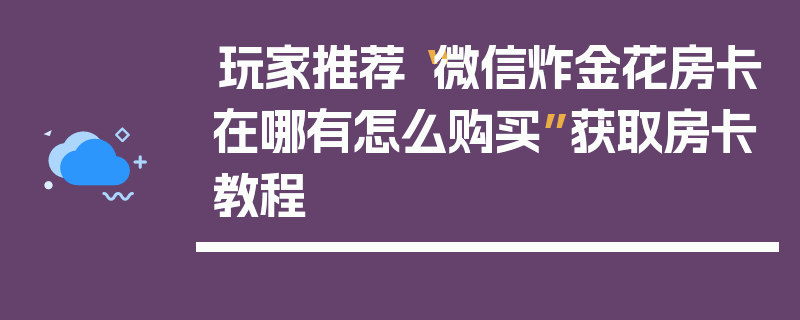 玩家推荐“微信炸金花房卡在哪有怎么购买”获取房卡教程