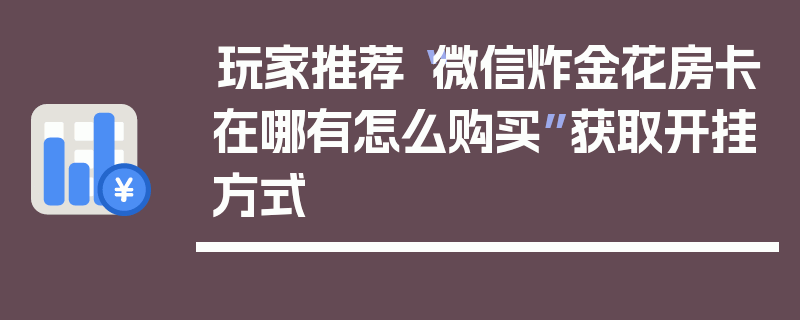 玩家推荐“微信炸金花房卡在哪有怎么购买”获取开挂方式