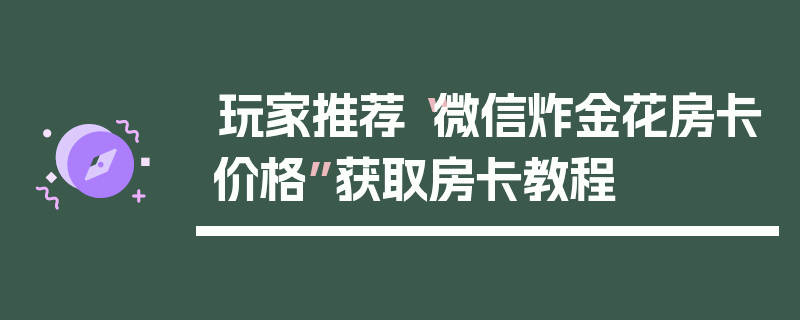 玩家推荐“微信炸金花房卡价格”获取房卡教程