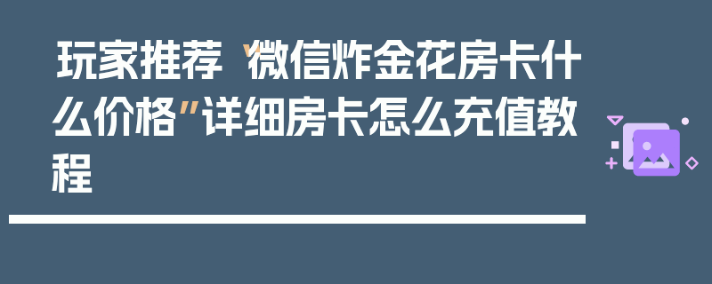 玩家推荐“微信炸金花房卡什么价格”详细房卡怎么充值教程