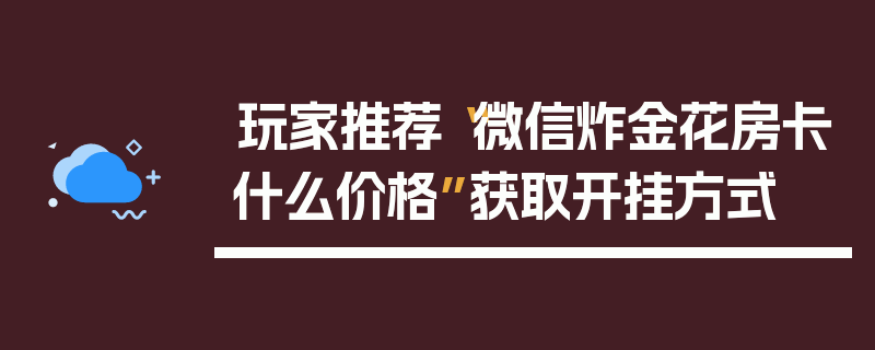 玩家推荐“微信炸金花房卡什么价格”获取开挂方式