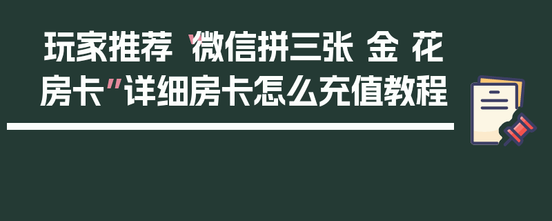 玩家推荐“微信拼三张 金 花房卡”详细房卡怎么充值教程