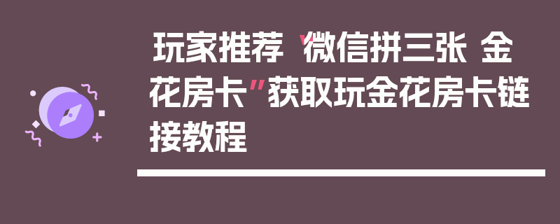 玩家推荐“微信拼三张 金 花房卡”获取玩金花房卡链接教程