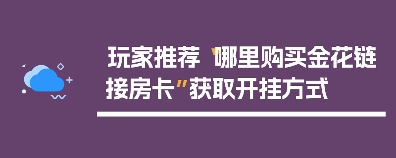玩家推荐“哪里购买金花链接房卡”获取开挂方式