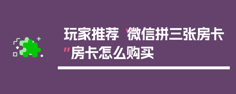 玩家推荐“微信拼三张房卡”房卡怎么购买