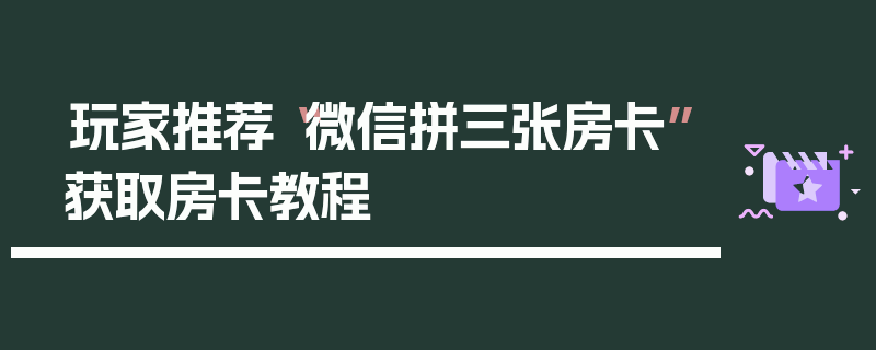 玩家推荐“微信拼三张房卡”获取房卡教程
