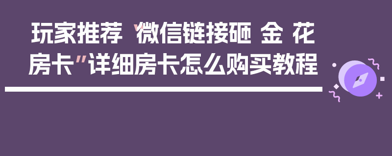 玩家推荐“微信链接砸 金 花房卡”详细房卡怎么购买教程