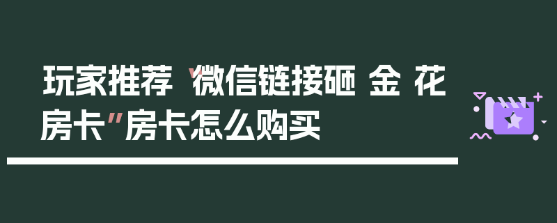 玩家推荐“微信链接砸 金 花房卡”房卡怎么购买