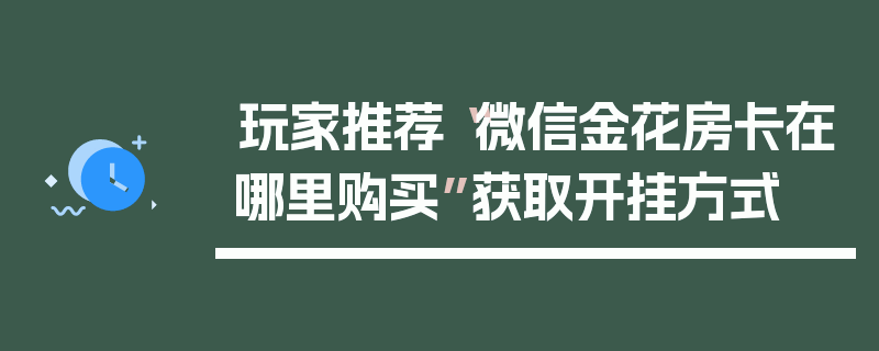 玩家推荐“微信金花房卡在哪里购买”获取开挂方式