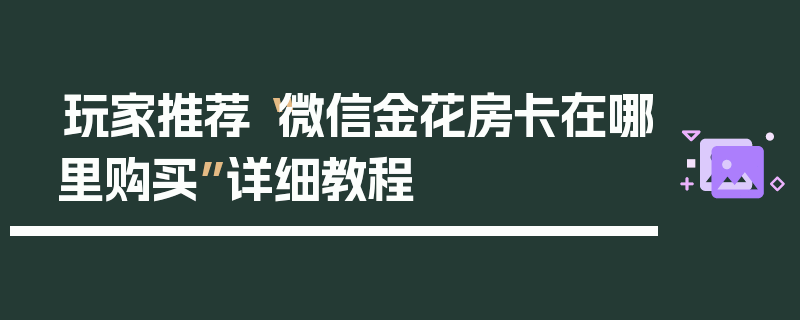 玩家推荐“微信金花房卡在哪里购买”详细教程