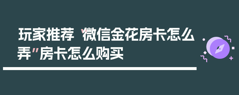 玩家推荐“微信金花房卡怎么弄”房卡怎么购买