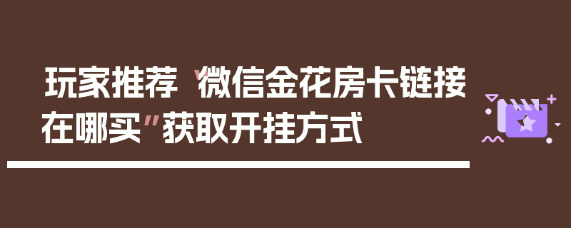 玩家推荐“微信金花房卡链接在哪买”获取开挂方式