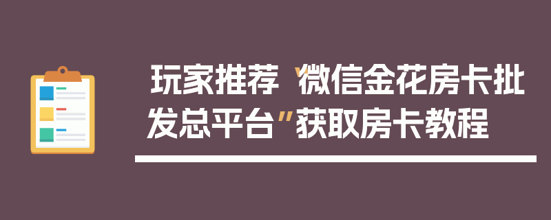 玩家推荐“微信金花房卡批发总平台”获取房卡教程