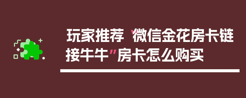 玩家推荐“微信金花房卡链接牛牛”房卡怎么购买